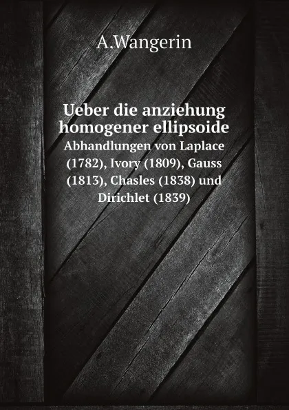 Обложка книги Ueber die anziehung homogener ellipsoide. Abhandlungen von Laplace (1782), Ivory (1809), Gauss (1813), Chasles (1838) und Dirichlet (1839), A.Wangerin