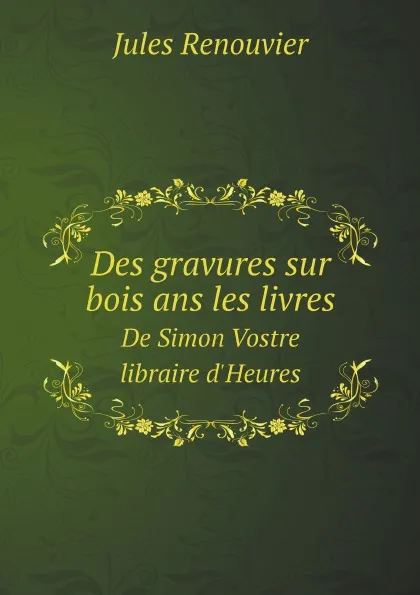 Обложка книги Des gravures sur bois ans les livres. De Simon Vostre libraire d.Heures, Jules Renouvier