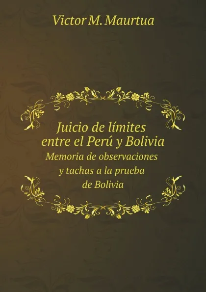 Обложка книги Juicio de limites entre el Peru y Bolivia. Memoria de observaciones y tachas a la prueba.de.Bolivia, V.M. Maurtua