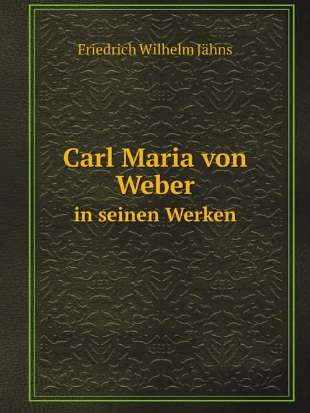 Обложка книги Carl Maria von Weber. in seinen Werken, Friedrich Wilhelm Jähns