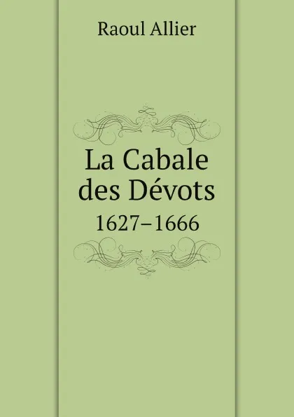 Обложка книги La Сabale des Devots. 1627.1666, R. Allier