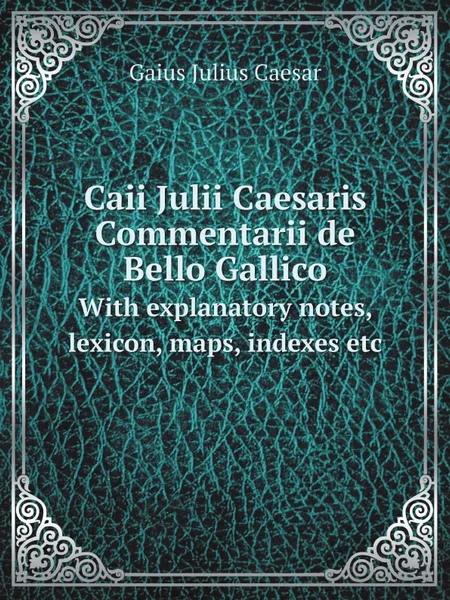 Обложка книги Caii Julii Caesaris Commentarii de Bello Gallico. With explanatory notes, lexicon, maps, indexes etc, Caesar Gaius Julius