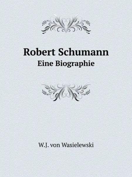 Обложка книги Robert Schumann. Eine Biographie, W.J. von Wasielewski