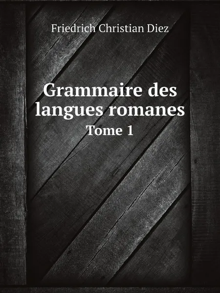 Обложка книги Grammaire des langues romanes. Tome 1, Friedrich Christian Diez