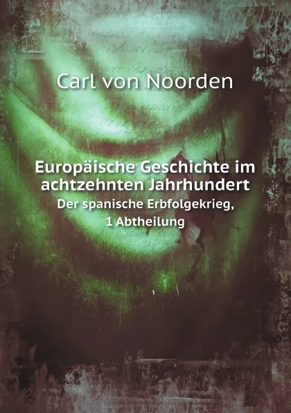 Обложка книги Europaische Geschichte im achtzehnten Jahrhundert. Der spanische Erbfolgekrieg, 1 Abtheilung, Carl von Noorden