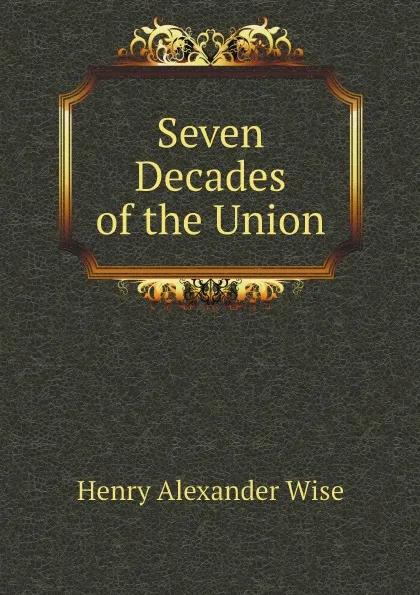 Обложка книги Seven Decades of the Union, Henry Alexander Wise