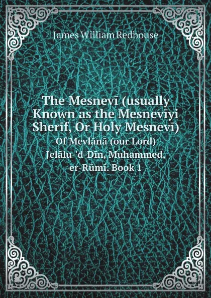 Обложка книги The Mesnevi (usually Known as the Mesneviyi Sherif, Or Holy Mesnevi). of Mevlana (our Lord) Jelalu-.d-Din, Muhammed, er-Rumi. Book 1, James William Redhouse