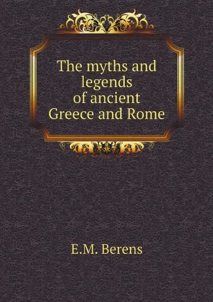 Обложка книги The myths and legends of ancient Greece and Rome, E.M. Berens