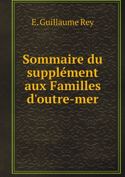 Обложка книги Sommaire du supplement aux Familles d.outre-mer, E. Guillaume Rey