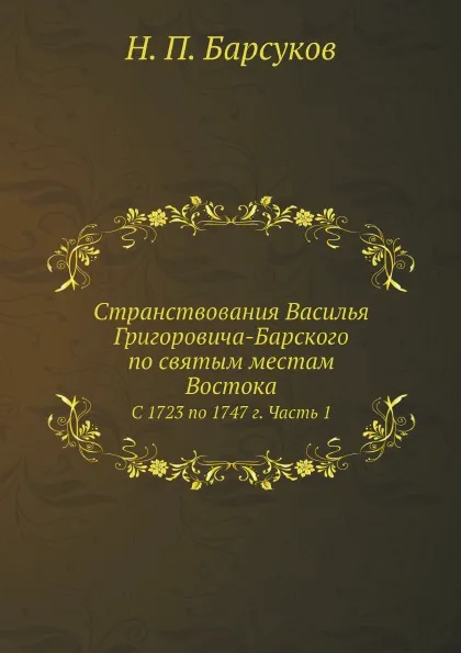 Обложка книги Странствования Василья Григоровича-Барского по святым местам Востока. С 1723 по 1747 г. Часть 1, Н. П. Барсуков