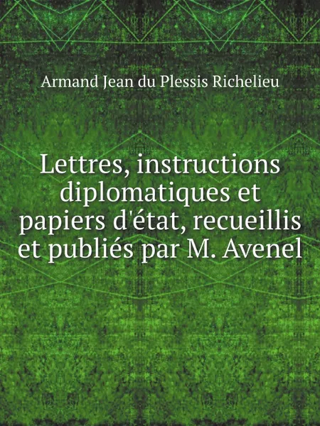 Обложка книги Lettres, instructions diplomatiques et papiers d.etat, recueillis et publies par M. Avenel, Armand Jean du Plessis Richelieu