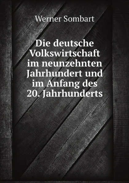 Обложка книги Die deutsche Volkswirtschaft im neunzehnten Jahrhundert und im Anfang des 20. Jahrhunderts, Werner Sombart