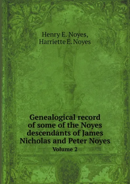 Обложка книги Genealogical record of some of the Noyes descendants of James Nicholas and Peter Noyes. Volume 2, H.E. Noyes