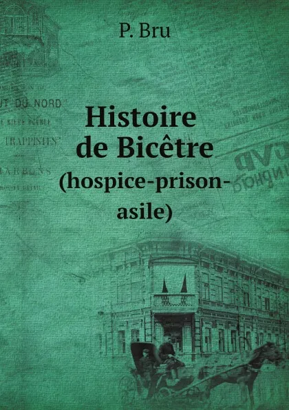Обложка книги Histoire de Bicetre. (hospice-prison-asile), P. Bru