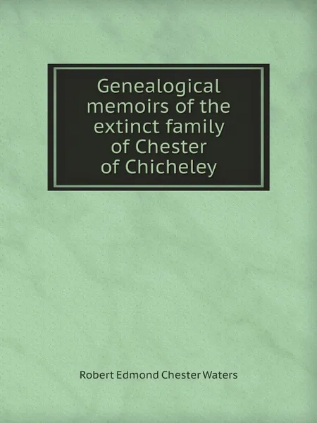 Обложка книги Genealogical memoirs of the extinct family of Chester of Chicheley, Robert Edmond Chester Waters