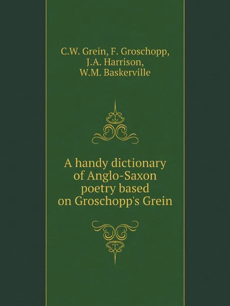 Обложка книги A handy dictionary of Anglo-Saxon poetry based on Groschopp.s Grein, C.W. Grein, F. Groschopp, J.A. Harrison, W.M. Baskerville