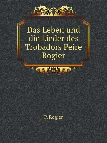 Обложка книги Das Leben und die Lieder des Trobadors Peire Rogier, P. Rogier