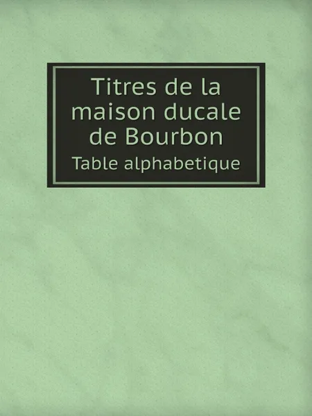 Обложка книги Titres de la maison ducale de Bourbon. Table alphabetique, Jean Louis Alphonse Huillard-Breholles, Albert Lecoy de la Marche