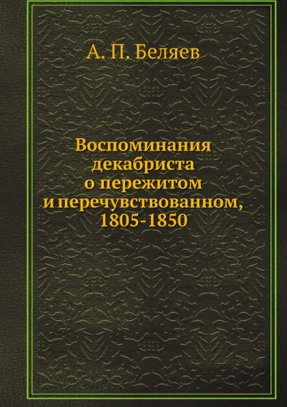 Обложка книги Воспоминания декабриста о пережитом и перечувствованном, 1805-1850, А. П. Беляев