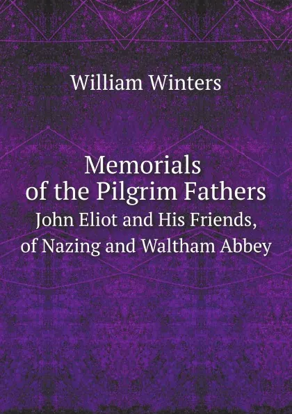 Обложка книги Memorials of the Pilgrim Fathers. John Eliot and His Friends, of Nazing and Waltham Abbey, W. Winter