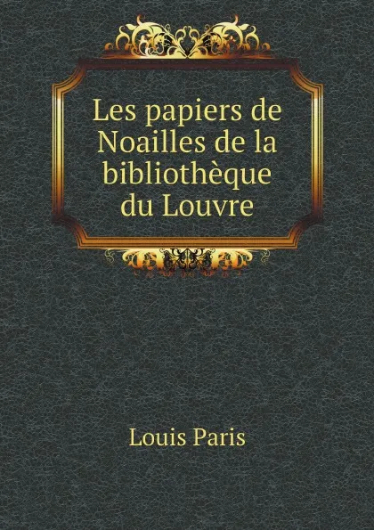 Обложка книги Les papiers de Noailles de la bibliotheque du Louvre, Louis Paris