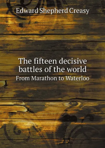 Обложка книги The fifteen decisive battles of the world. From Marathon to Waterloo, Creasy Edward Shepherd