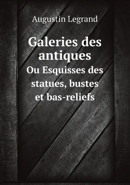 Обложка книги Galeries des antiques. Ou Esquisses des statues, bustes et bas-reliefs, Augustin Legrand