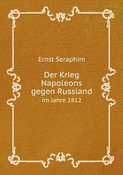 Обложка книги Der Krieg Napoleons gegen Russland. im Jahre 1812, Ernst Seraphim