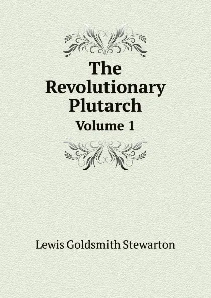 Обложка книги The Revolutionary Plutarch. Volume 1, Lewis Goldsmith Stewarton