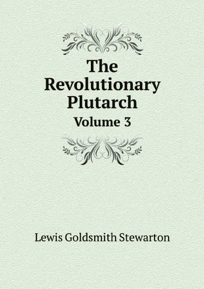 Обложка книги The Revolutionary Plutarch. Volume 3, Lewis Goldsmith Stewarton