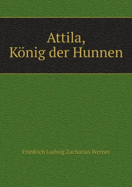 Обложка книги Attila, Konig der Hunnen, Friedrich Ludwig Zacharias Werner