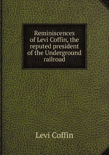 Обложка книги Reminiscences of Levi Coffin, the reputed president of the Underground railroad, Levi Coffin