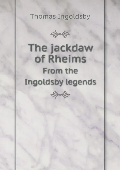 Обложка книги The jackdaw of Rheims. From the Ingoldsby legends, Ingoldsby Thomas