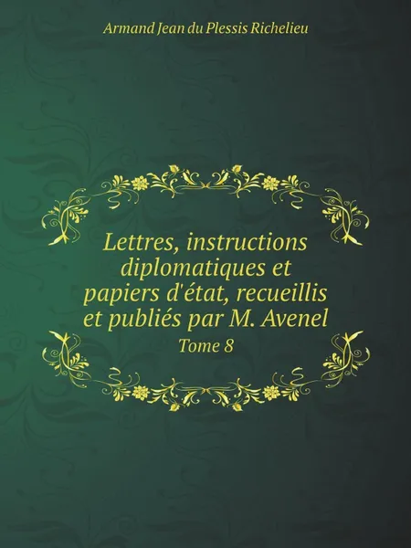 Обложка книги Lettres, instructions diplomatiques et papiers d.etat, recueillis et publies par M. Avenel. Tome 8, Armand Jean du Plessis Richelieu