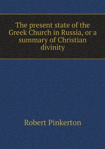 Обложка книги The present state of the Greek Church in Russia, or a summary of Christian divinity, Robert Pinkerton