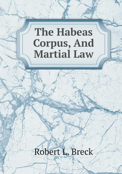 Обложка книги The Habeas Corpus, And Martial Law, Robert L. Breck