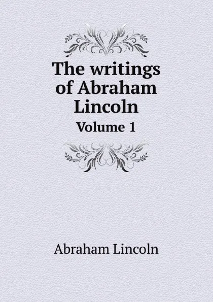 Обложка книги The writings of Abraham Lincoln. Volume 1, Abraham Lincoln