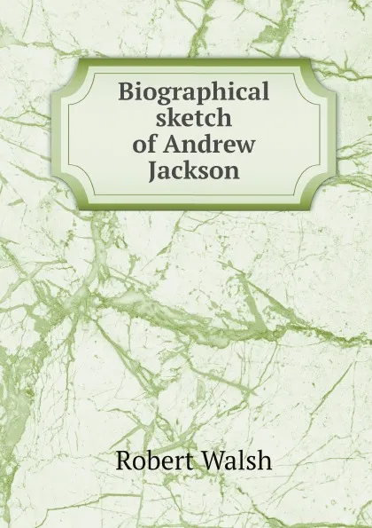 Обложка книги Biographical sketch of Andrew Jackson, Robert Walsh