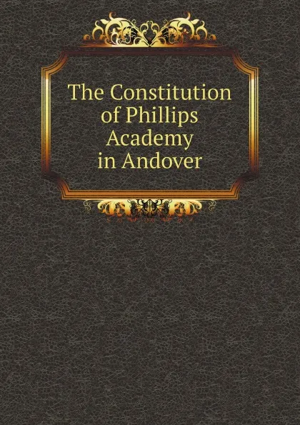 Обложка книги The Constitution of Phillips Academy in Andover, Phillips Academy