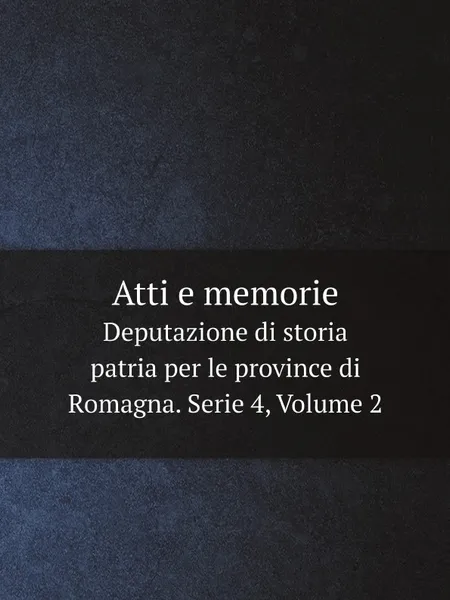 Обложка книги Atti e memorie. Deputazione di storia patria per le province di Romagna. Serie 4, Volume 2, Deputazione di storia patria per le province di Romagna