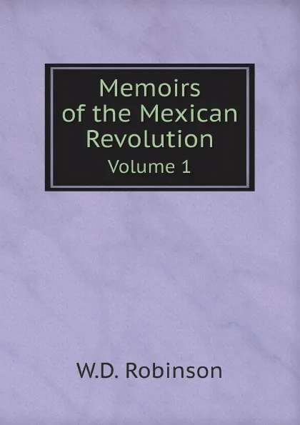 Обложка книги Memoirs of the Mexican Revolution. Volume 1, W.D. Robinson