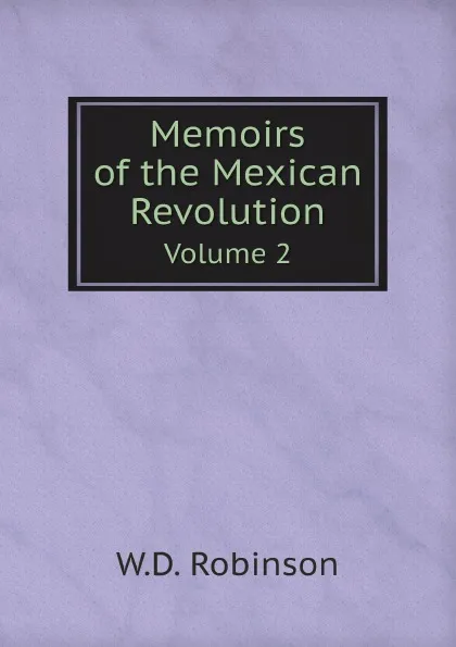 Обложка книги Memoirs of the Mexican Revolution. Volume 2, W.D. Robinson