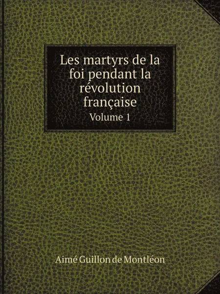 Обложка книги Les martyrs de la foi pendant la revolution francaise. Volume 1, Aimé Guillon de Montléon