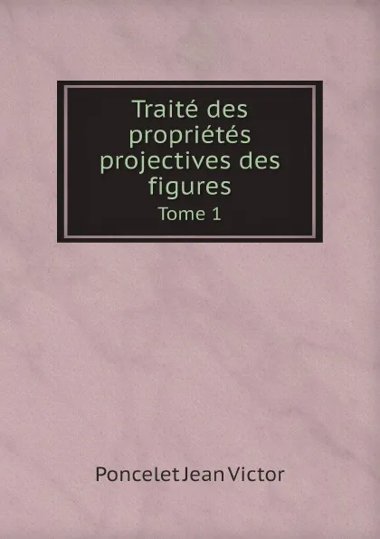 Обложка книги Traite des proprietes projectives des figures. Tome 1, Poncelet Jean Victor