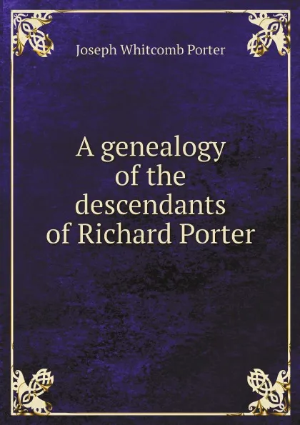 Обложка книги A genealogy of the descendants of Richard Porter, Joseph Whitcomb Porter