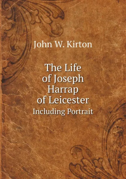 Обложка книги The Life of Joseph Harrap of Leicester. Including Portrait, John W. Kirton