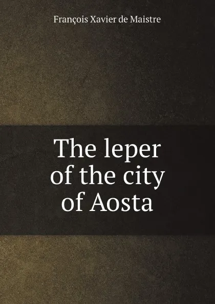 Обложка книги The leper of the city of Aosta, François Xavier de Maistre