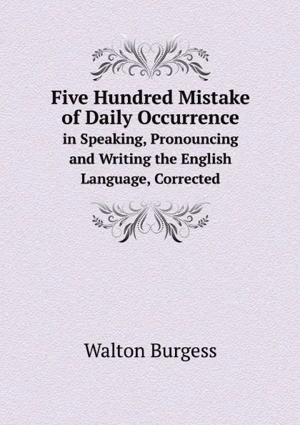 Обложка книги Five Hundred Mistake of Daily Occurrence. in Speaking, Pronouncing and Writing the English Language, Corrected, Walton Burgess