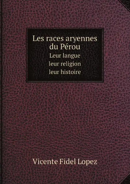 Обложка книги Les races aryennes du Perou. Leur langue . leur religion . leur histoire, Vicente Fidel Lopez