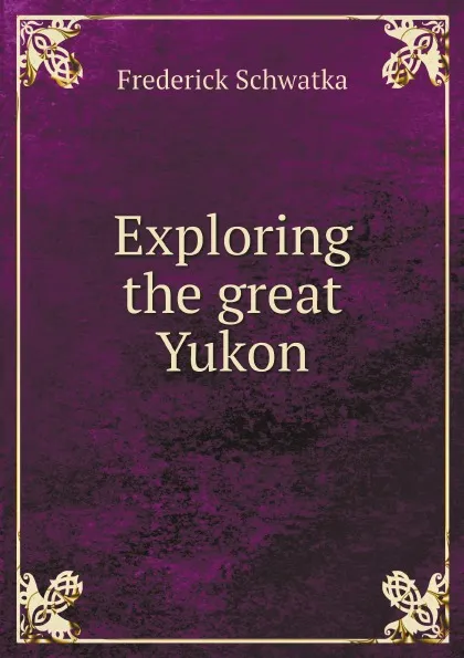 Обложка книги Exploring the great Yukon, Frederick Schwatka